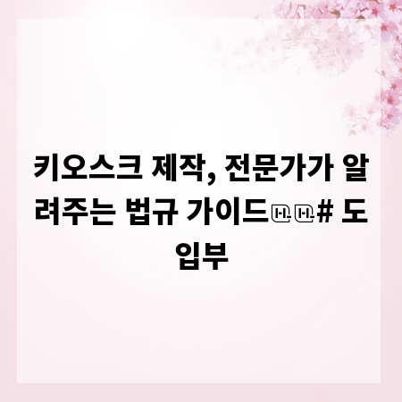 키오스크 제작, 전문가가 알려주는 법규 가이드

# 도입부