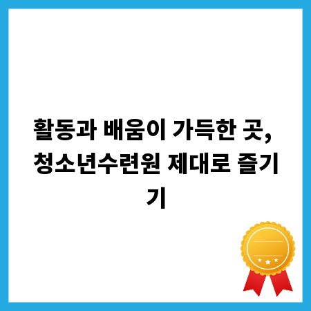 활동과 배움이 가득한 곳, 청소년수련원 제대로 즐기기