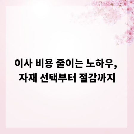 이사 비용 줄이는 노하우, 자재 선택부터 절감까지