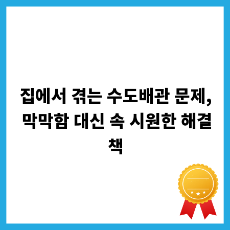 집에서 겪는 수도배관 문제, 막막함 대신 속 시원한 해결책