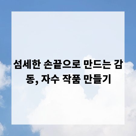 섬세한 손끝으로 만드는 감동, 자수 작품 만들기
