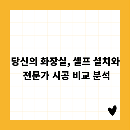 당신의 화장실, 셀프 설치와 전문가 시공 비교 분석