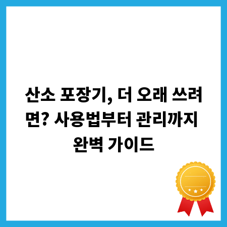 산소 포장기, 더 오래 쓰려면? 사용법부터 관리까지 완벽 가이드