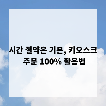 시간 절약은 기본, 키오스크 주문 100% 활용법