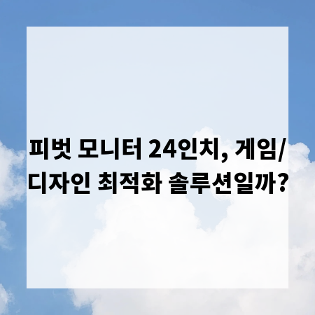 피벗 모니터 24인치, 게임/디자인 최적화 솔루션일까?