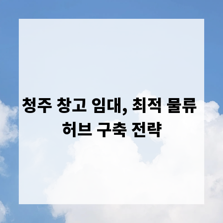 청주 창고 임대, 최적 물류 허브 구축 전략