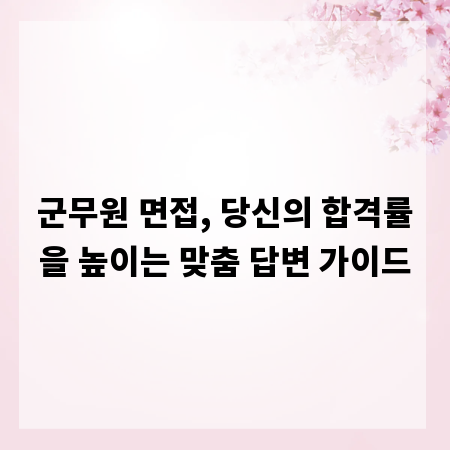 군무원 면접, 당신의 합격률을 높이는 맞춤 답변 가이드
