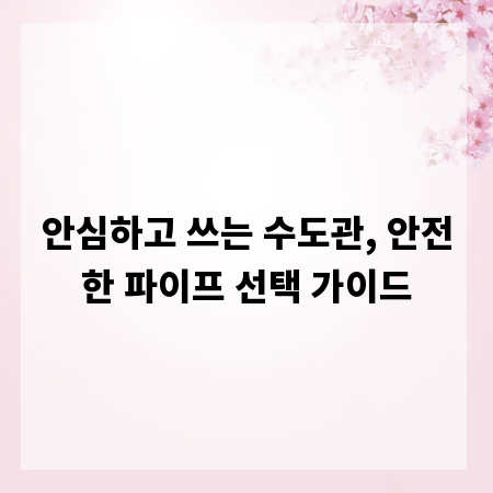 안심하고 쓰는 수도관, 안전한 파이프 선택 가이드