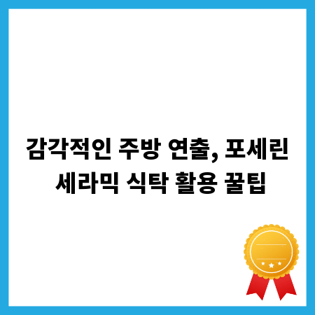 감각적인 주방 연출, 포세린 세라믹 식탁 활용 꿀팁