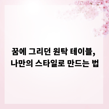 꿈에 그리던 원탁 테이블, 나만의 스타일로 만드는 법