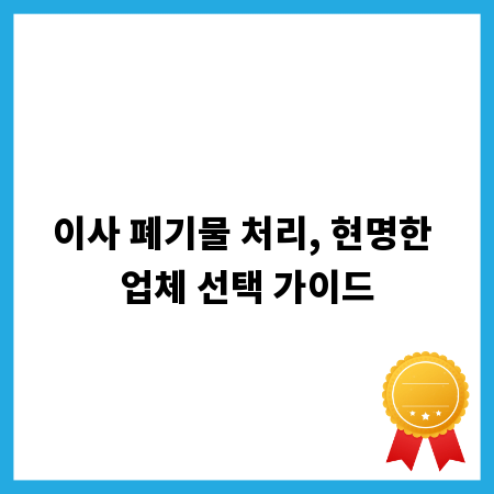 이사 폐기물 처리, 현명한 업체 선택 가이드