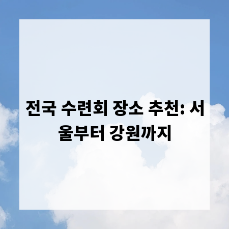 전국 수련회 장소 추천: 서울부터 강원까지