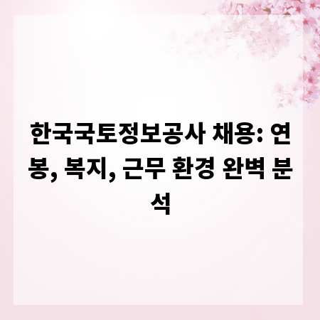 한국국토정보공사 채용: 연봉, 복지, 근무 환경 완벽 분석