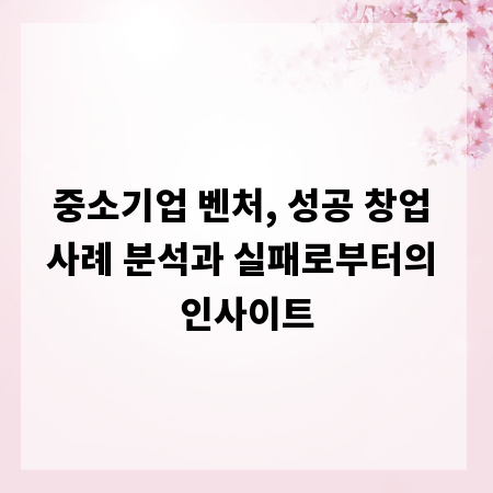 중소기업 벤처, 성공 창업 사례 분석과 실패로부터의 인사이트