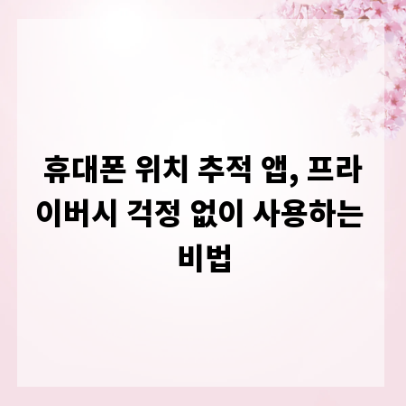 휴대폰 위치 추적 앱, 프라이버시 걱정 없이 사용하는 비법