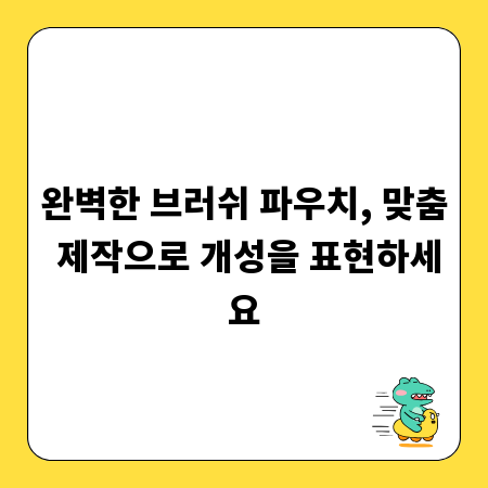 완벽한 브러쉬 파우치, 맞춤 제작으로 개성을 표현하세요