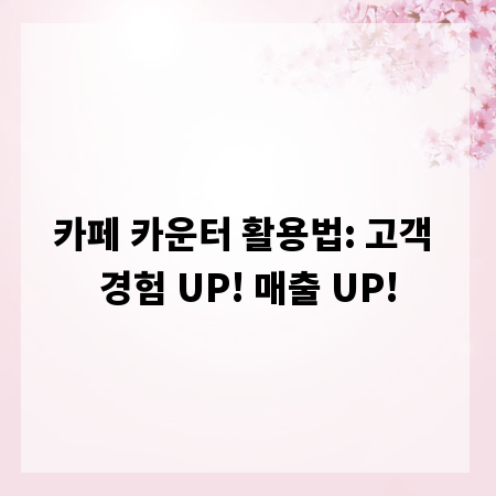 카페 카운터 활용법: 고객 경험 UP! 매출 UP!