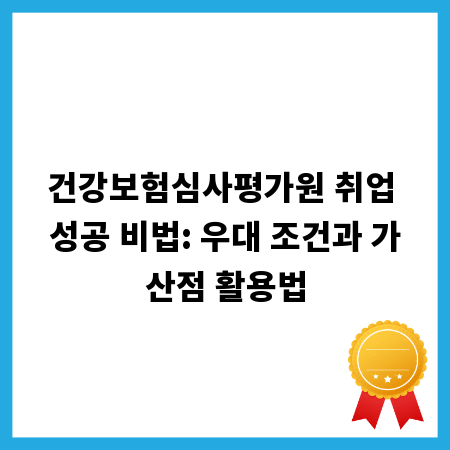 건강보험심사평가원 취업 성공 비법: 우대 조건과 가산점 활용법