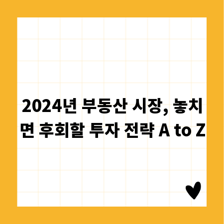 2024년 부동산 시장, 놓치면 후회할 투자 전략 A to Z