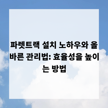파렛트랙 설치 노하우와 올바른 관리법: 효율성을 높이는 방법