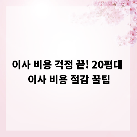 이사 비용 걱정 끝! 20평대 이사 비용 절감 꿀팁