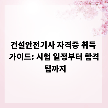 건설안전기사 자격증 취득 가이드: 시험 일정부터 합격 팁까지