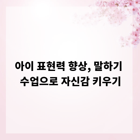 아이 표현력 향상, 말하기 수업으로 자신감 키우기