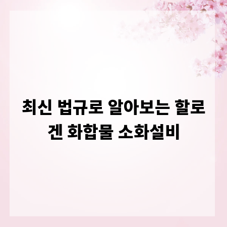 최신 법규로 알아보는 할로겐 화합물 소화설비