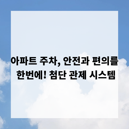 아파트 주차, 안전과 편의를 한번에! 첨단 관제 시스템