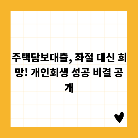 주택담보대출, 좌절 대신 희망! 개인회생 성공 비결 공개