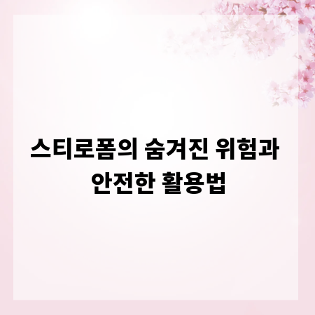스티로폼의 숨겨진 위험과 안전한 활용법