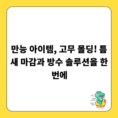 만능 아이템, 고무 몰딩! 틈새 마감과 방수 솔루션을 한번에