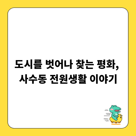 도시를 벗어나 찾는 평화, 사수동 전원생활 이야기