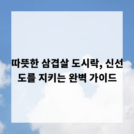 따뜻한 삼겹살 도시락, 신선도를 지키는 완벽 가이드