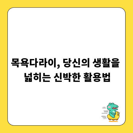 목욕다라이, 당신의 생활을 넓히는 신박한 활용법