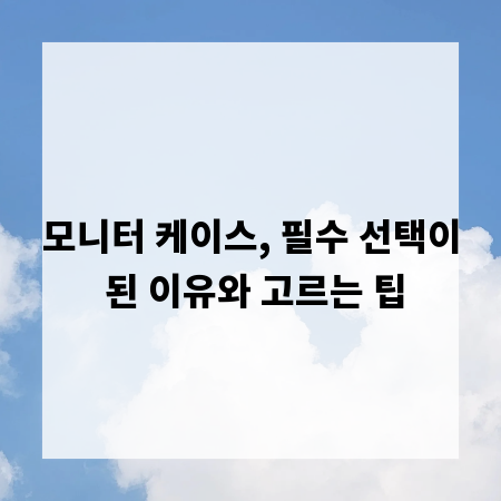 모니터 케이스, 필수 선택이 된 이유와 고르는 팁