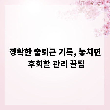 정확한 출퇴근 기록, 놓치면 후회할 관리 꿀팁
