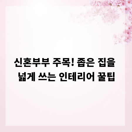 신혼부부 주목! 좁은 집을 넓게 쓰는 인테리어 꿀팁