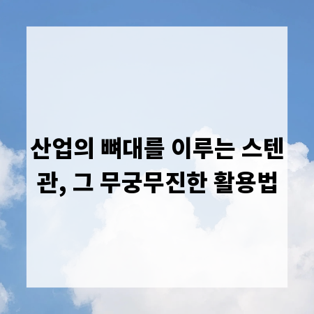 산업의 뼈대를 이루는 스텐관, 그 무궁무진한 활용법