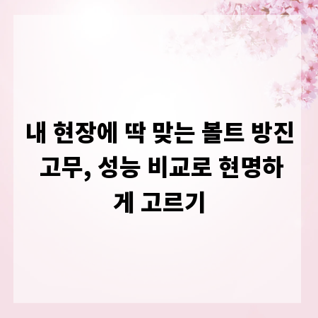 내 현장에 딱 맞는 볼트 방진 고무, 성능 비교로 현명하게 고르기