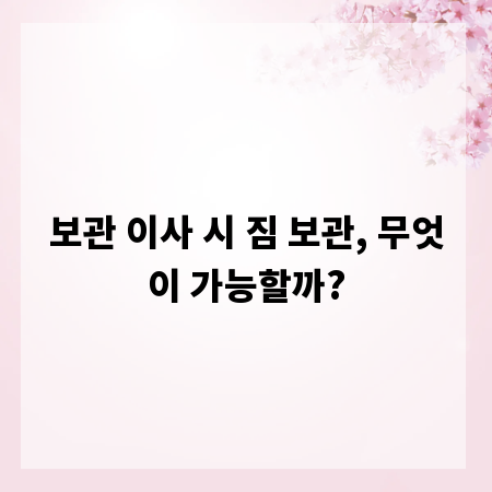 보관 이사 시 짐 보관, 무엇이 가능할까?