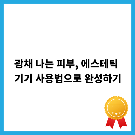 광채 나는 피부, 에스테틱 기기 사용법으로 완성하기
