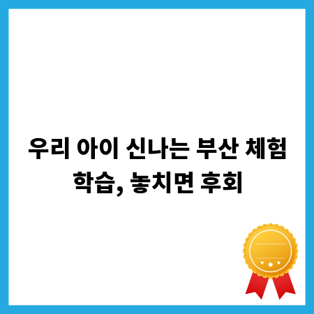 우리 아이 신나는 부산 체험학습, 놓치면 후회