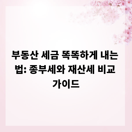 부동산 세금 똑똑하게 내는 법: 종부세와 재산세 비교 가이드