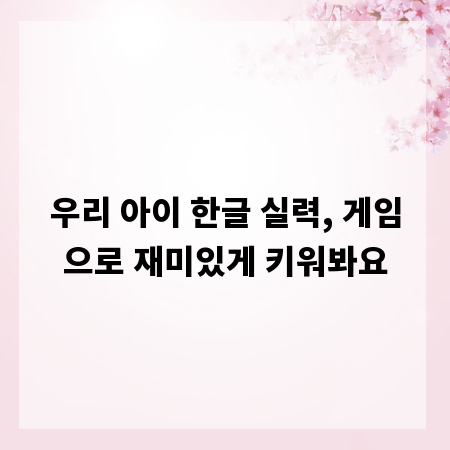 우리 아이 한글 실력, 게임으로 재미있게 키워봐요