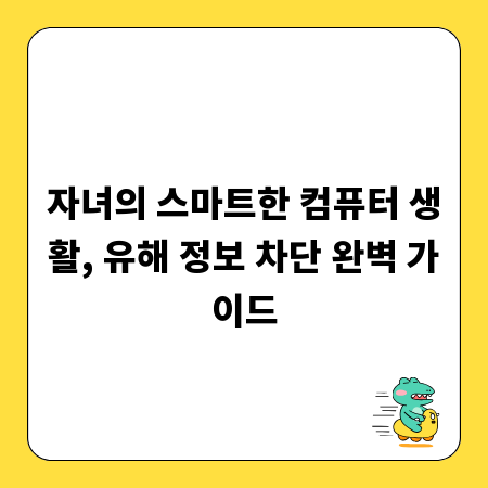 자녀의 스마트한 컴퓨터 생활, 유해 정보 차단 완벽 가이드