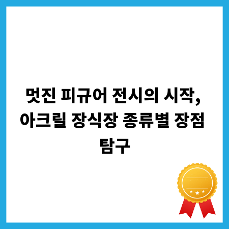 멋진 피규어 전시의 시작, 아크릴 장식장 종류별 장점 탐구