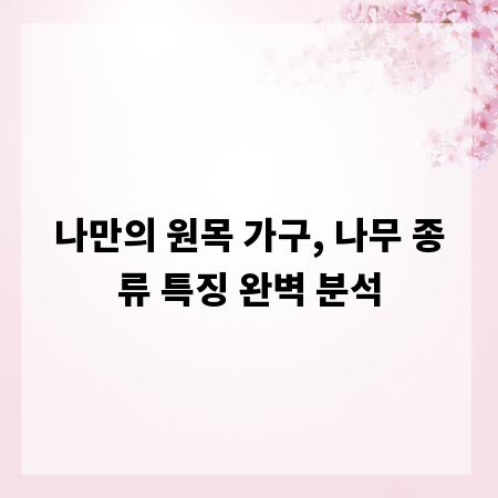 나만의 원목 가구, 나무 종류 특징 완벽 분석