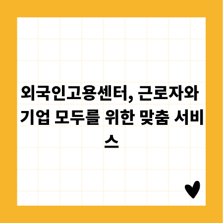 외국인고용센터, 근로자와 기업 모두를 위한 맞춤 서비스