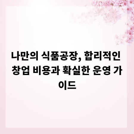 나만의 식품공장, 합리적인 창업 비용과 확실한 운영 가이드